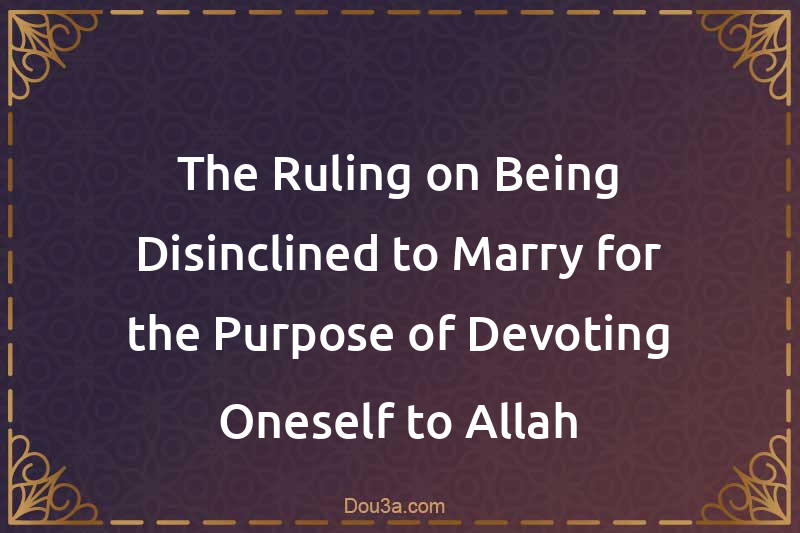The Ruling on Being Disinclined to Marry for the Purpose of Devoting Oneself to Allah