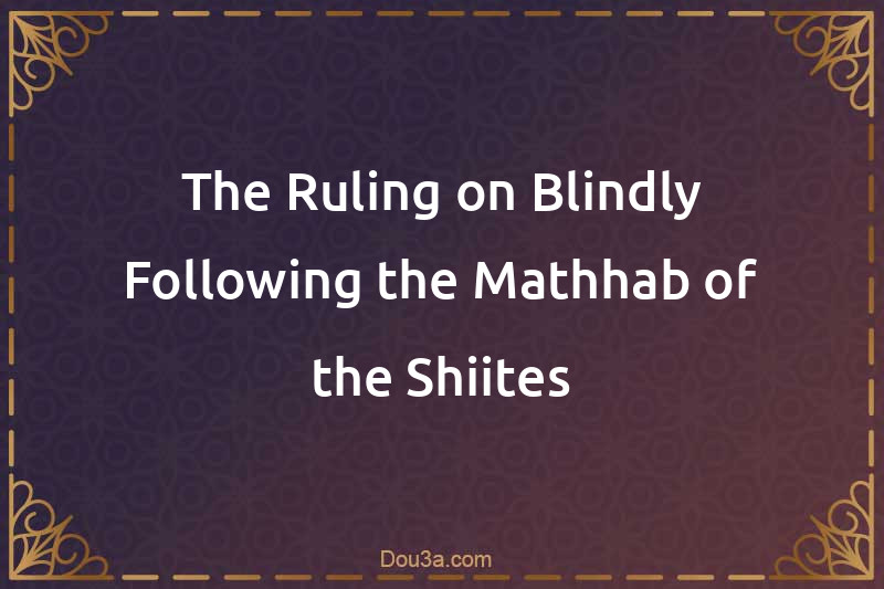 The Ruling on Blindly Following the Mathhab of the Shiites