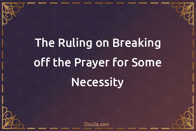 The Ruling on Breaking off the Prayer for Some Necessity