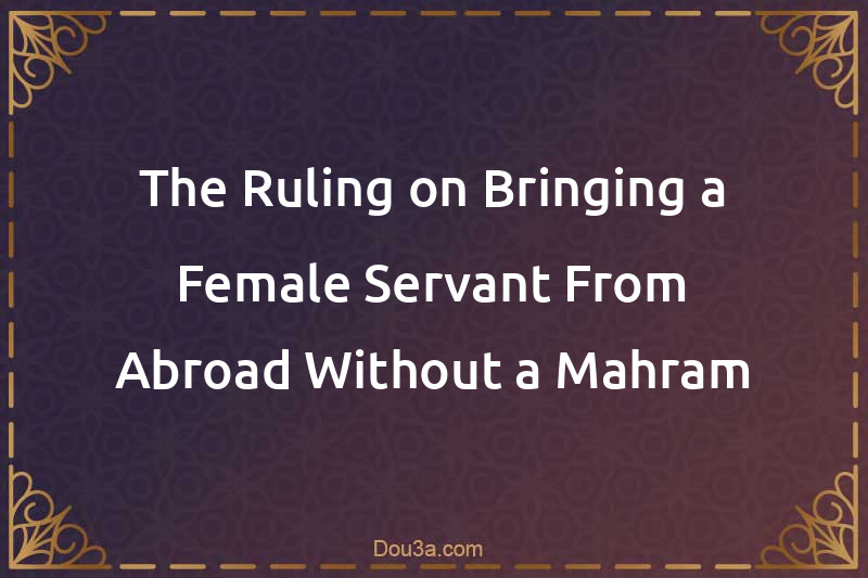 The Ruling on Bringing a Female Servant From Abroad Without a Mahram