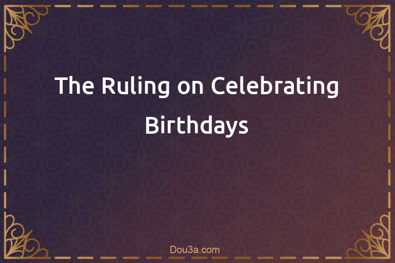 The Ruling on Celebrating Birthdays