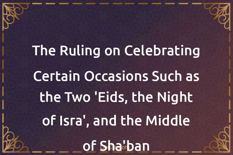 The Ruling on Celebrating Certain Occasions Such as the Two 'Eids, the Night of Isra', and the Middle of Sha'ban