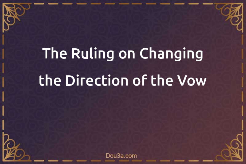 The Ruling on Changing the Direction of the Vow
