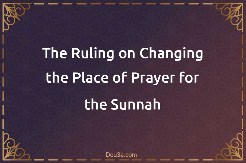 The Ruling on Changing the Place of Prayer for the Sunnah