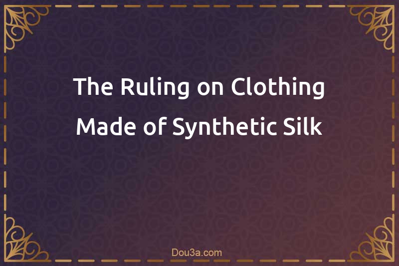 The Ruling on Clothing Made of Synthetic Silk