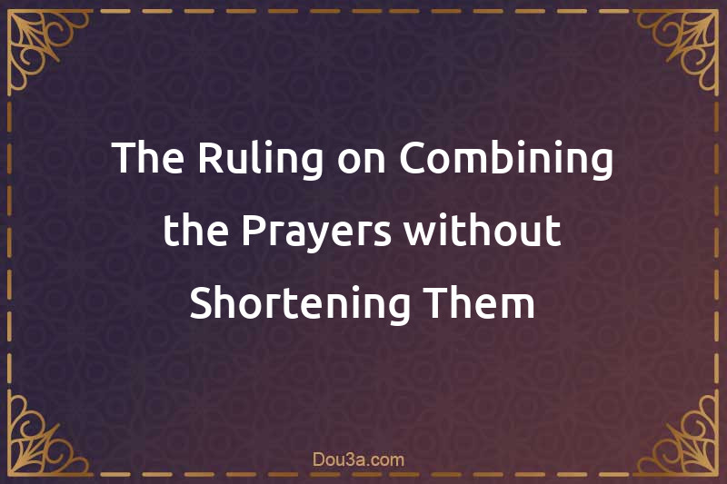 The Ruling on Combining the Prayers without Shortening Them