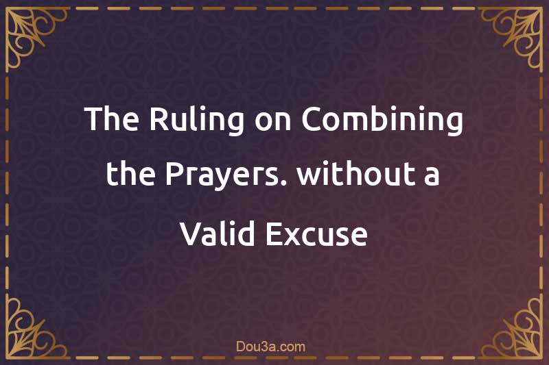 The Ruling on Combining the Prayers. without a Valid Excuse