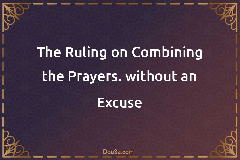 The Ruling on Combining the Prayers. without an Excuse