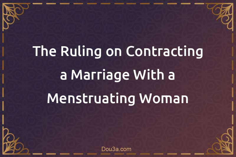 The Ruling on Contracting a Marriage With a Menstruating Woman