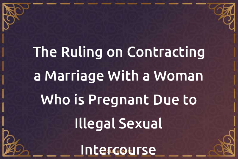 The Ruling on Contracting a Marriage With a Woman Who is Pregnant Due to Illegal Sexual Intercourse
