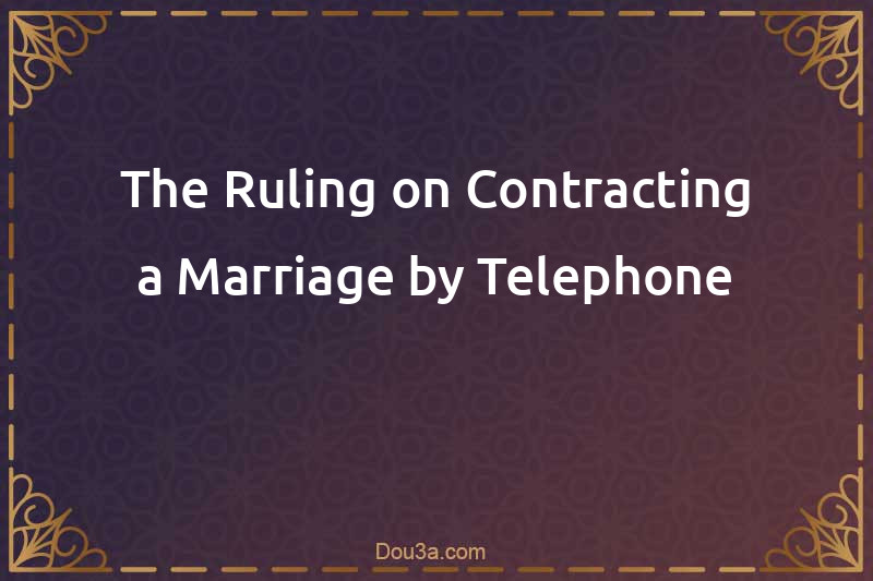 The Ruling on Contracting a Marriage by Telephone