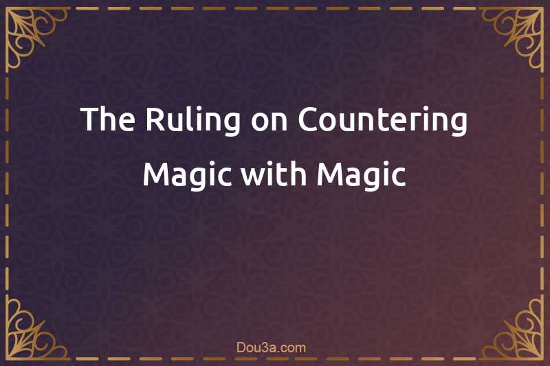 The Ruling on Countering Magic with Magic