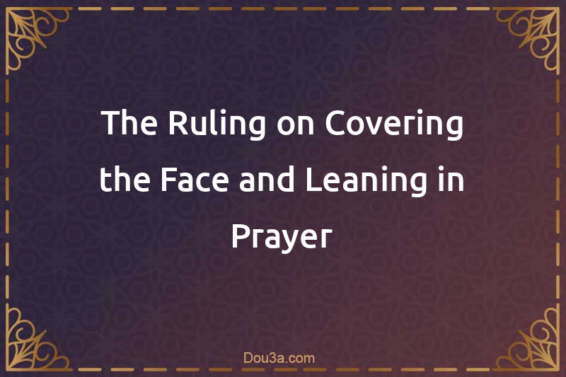 The Ruling on Covering the Face and Leaning in Prayer