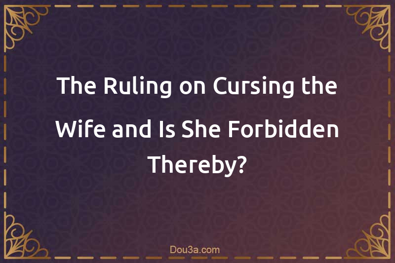 The Ruling on Cursing the Wife and Is She Forbidden Thereby?