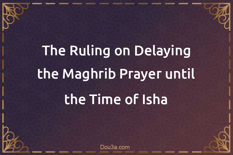 The Ruling on Delaying the Maghrib Prayer until the Time of Isha