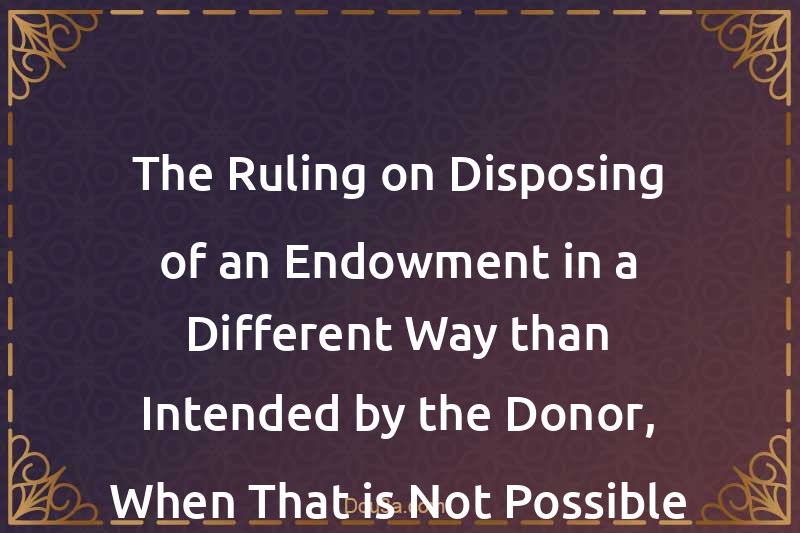 The Ruling on Disposing of an Endowment in a Different Way than Intended by the Donor, When That is Not Possible