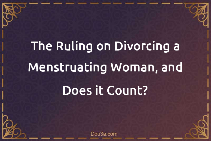 The Ruling on Divorcing a Menstruating Woman, and Does it Count?