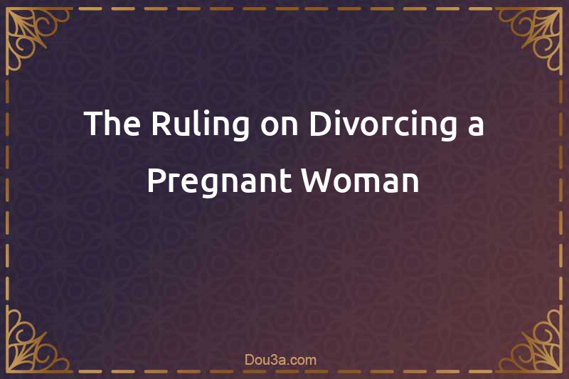 The Ruling on Divorcing a Pregnant Woman