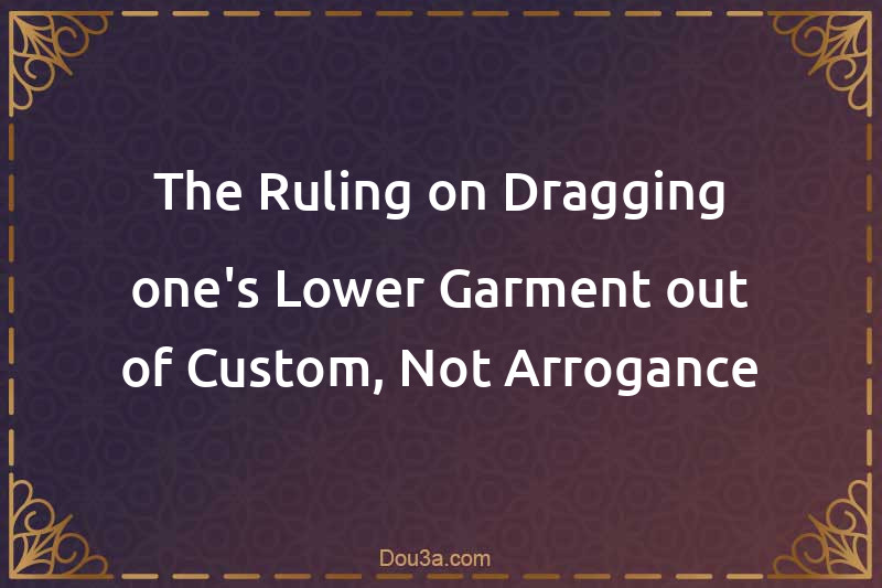 The Ruling on Dragging one's Lower Garment out of Custom, Not Arrogance
