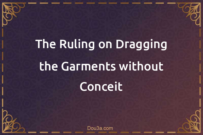 The Ruling on Dragging the Garments without Conceit