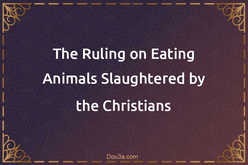 The Ruling on Eating Animals Slaughtered by the Christians