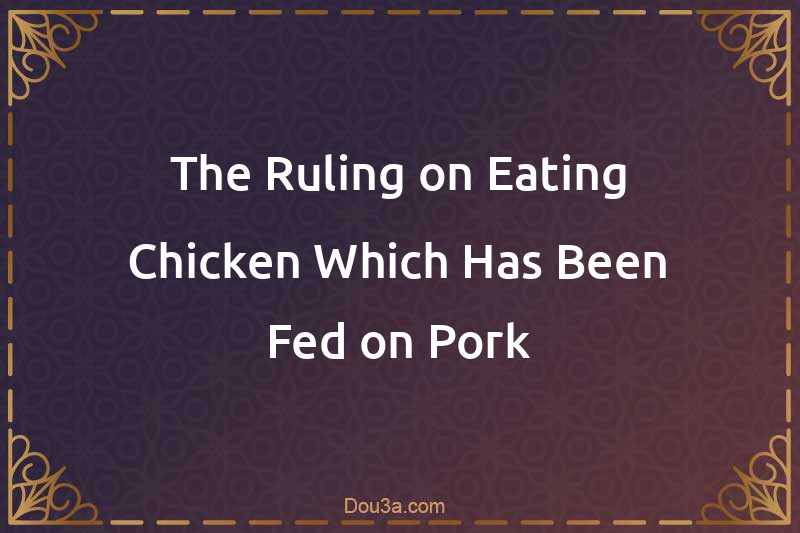 The Ruling on Eating Chicken Which Has Been Fed on Pork