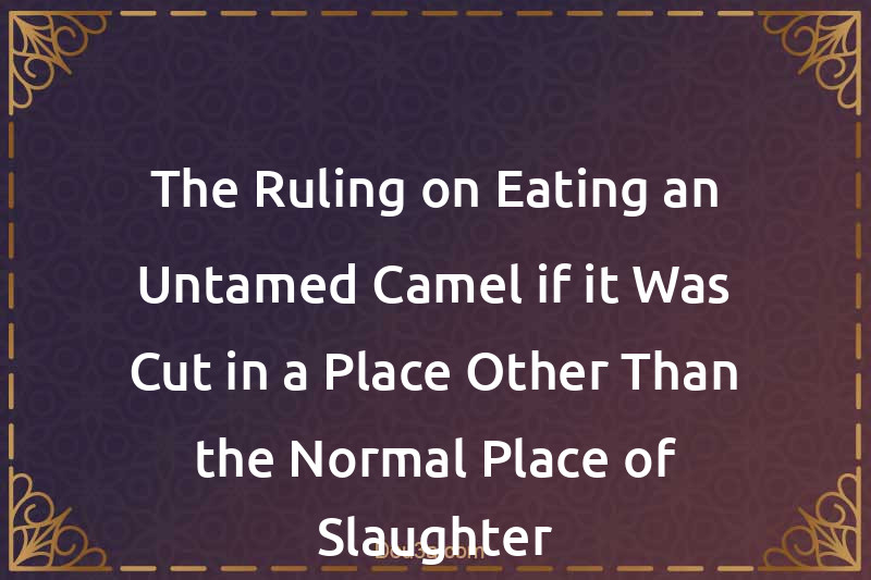 The Ruling on Eating an Untamed Camel if it Was Cut in a Place Other Than the Normal Place of Slaughter
