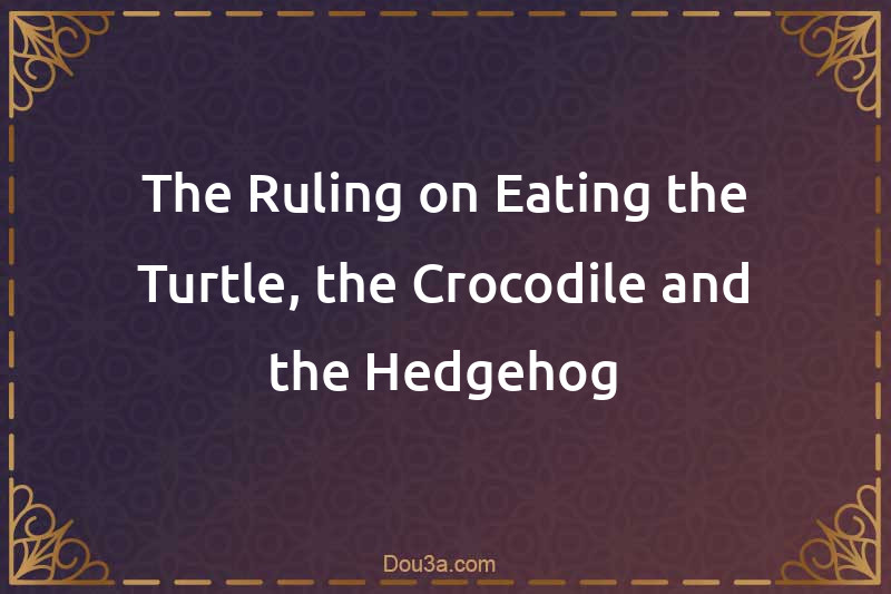 The Ruling on Eating the Turtle, the Crocodile and the Hedgehog
