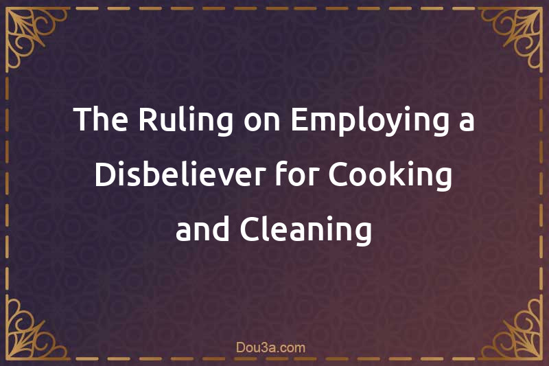 The Ruling on Employing a Disbeliever for Cooking and Cleaning