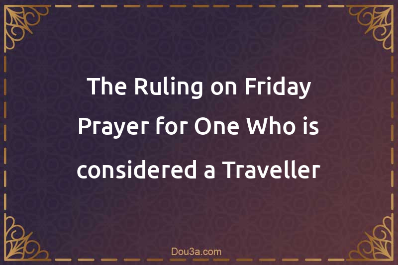 The Ruling on Friday Prayer for One Who is considered a Traveller