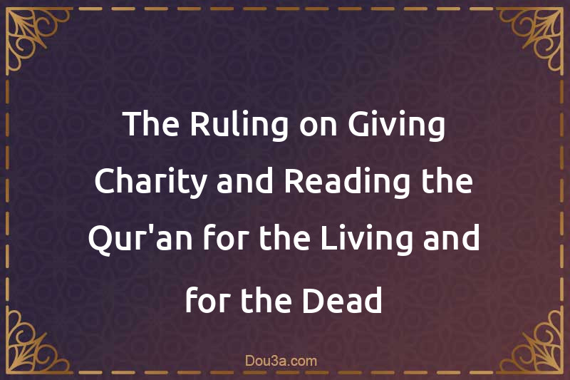 The Ruling on Giving Charity and Reading the Qur'an for the Living and for the Dead