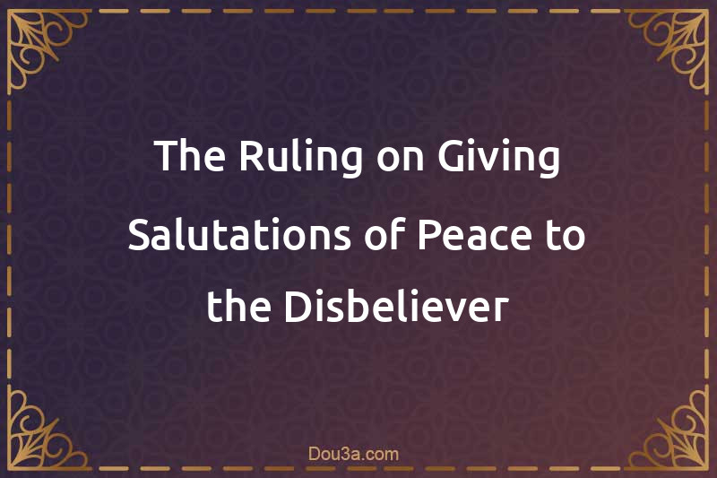 The Ruling on Giving Salutations of Peace to the Disbeliever