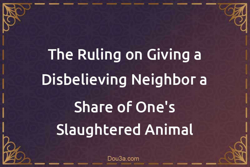 The Ruling on Giving a Disbelieving Neighbor a Share of One's Slaughtered Animal