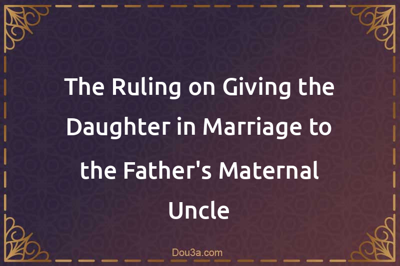 The Ruling on Giving the Daughter in Marriage to the Father's Maternal Uncle
