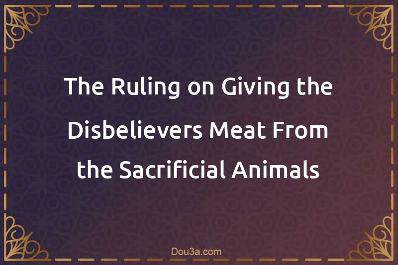 The Ruling on Giving the Disbelievers Meat From the Sacrificial Animals