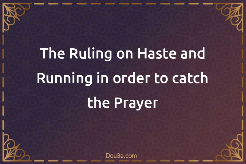 The Ruling on Haste and Running in order to catch the Prayer