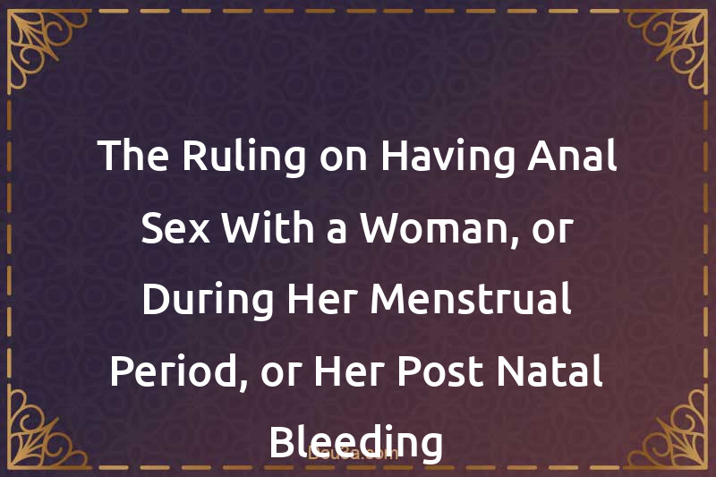 The Ruling on Having Anal Sex With a Woman, or During Her Menstrual Period, or Her Post-Natal Bleeding