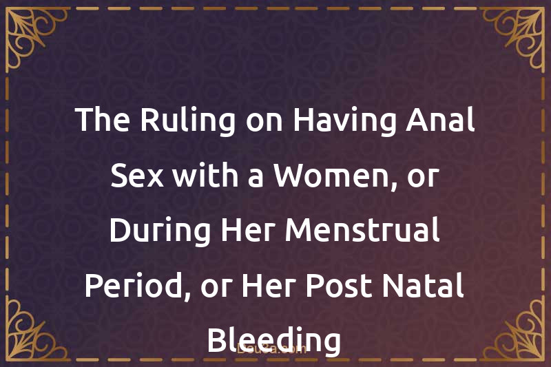 The Ruling on Having Anal Sex with a Women, or During Her Menstrual Period, or Her Post-Natal Bleeding