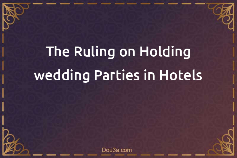 The Ruling on Holding wedding Parties in Hotels