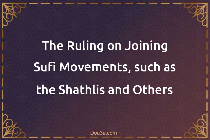 The Ruling on Joining Sufi Movements, such as the Shathlis and Others