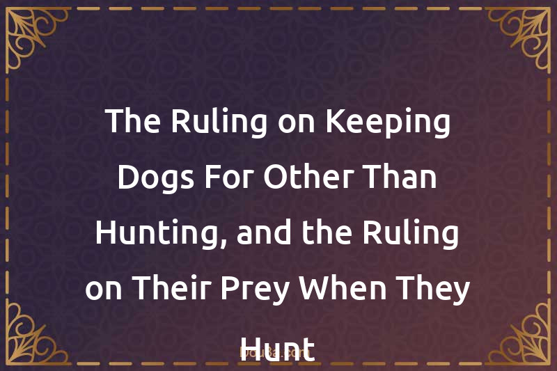 The Ruling on Keeping Dogs For Other Than Hunting, and the Ruling on Their Prey When They Hunt