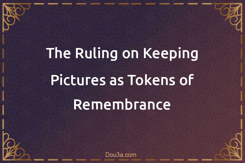 The Ruling on Keeping Pictures as Tokens of Remembrance