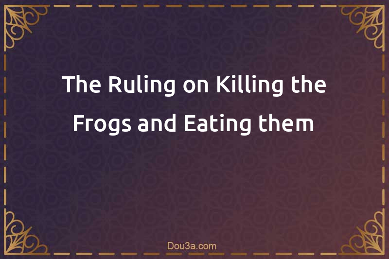 The Ruling on Killing the Frogs and Eating them