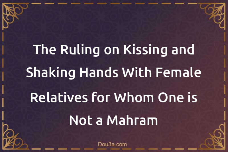 The Ruling on Kissing and Shaking Hands With Female Relatives for Whom One is Not a Mahram