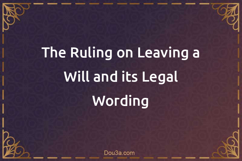 The Ruling on Leaving a Will and its Legal Wording