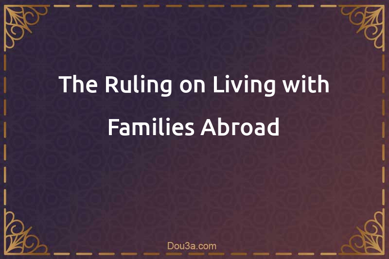 The Ruling on Living with Families Abroad