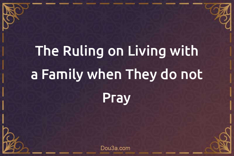 The Ruling on Living with a Family when They do not Pray
