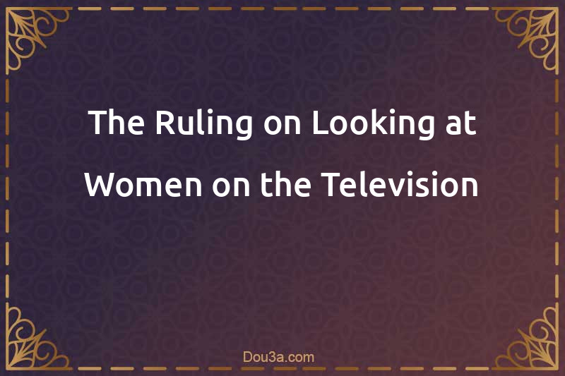 The Ruling on Looking at Women on the Television