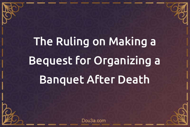 The Ruling on Making a Bequest for Organizing a Banquet After Death