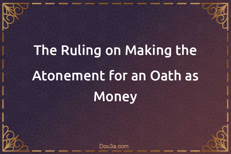 The Ruling on Making the Atonement for an Oath as Money